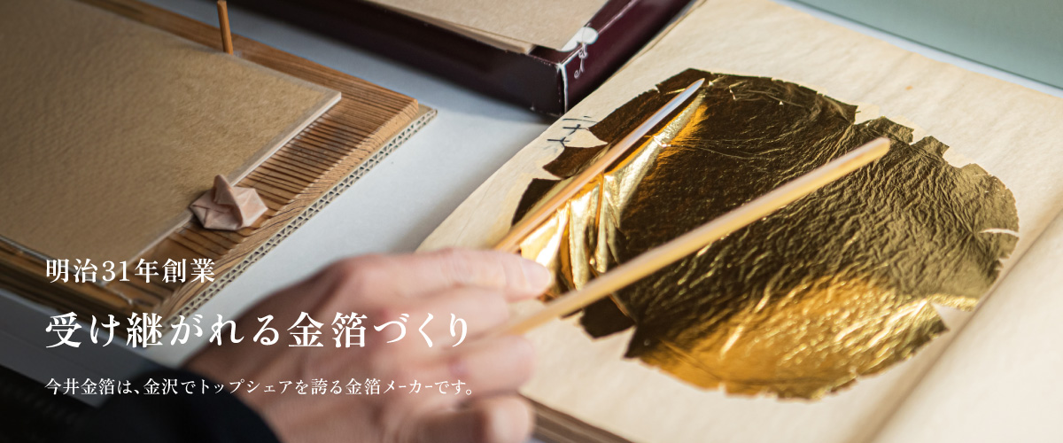 明治31年創業 受け継がれる金箔づくり　今井金箔は、金沢でトップシェアを誇る金箔メーカーです。